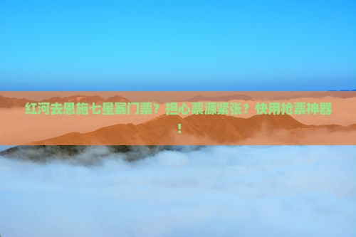 红河去恩施七星寨门票？担心票源紧张？快用抢票神器！