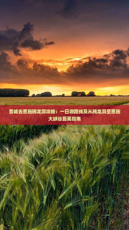 晋城去恩施腾龙洞攻略：一日游路线及从腾龙洞至恩施大峡谷距离指南