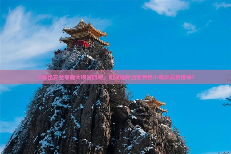 长春出发至恩施大峡谷旅游，如何选择当地特色小吃及美食推荐？