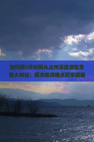 如何用7天时间从达州深度游览恩施大峡谷，解决旅游痛点和掌握最新旅行热词？