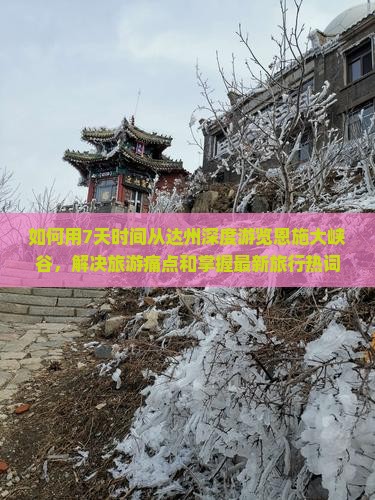 如何用7天时间从达州深度游览恩施大峡谷，解决旅游痛点和掌握最新旅行热词？