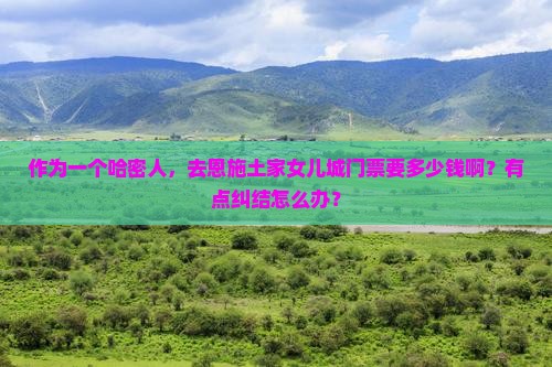 作为一个哈密人，去恩施土家女儿城门票要多少钱啊？有点纠结怎么办？