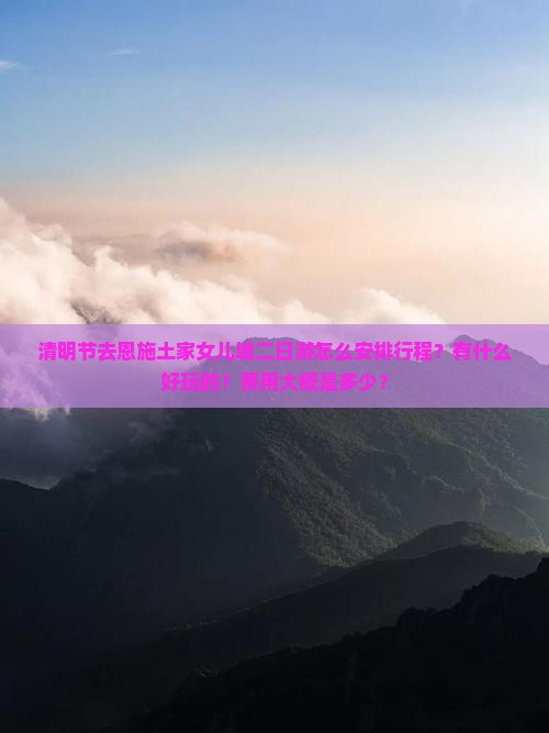 清明节去恩施土家女儿城二日游怎么安排行程？有什么好玩的？费用大概是多少？