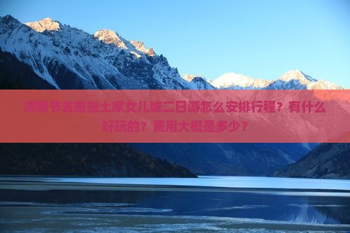 清明节去恩施土家女儿城二日游怎么安排行程？有什么好玩的？费用大概是多少？