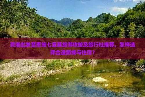 贵港出发至恩施七星寨旅游攻略及旅行社推荐，怎样选择合适路线与住宿？
