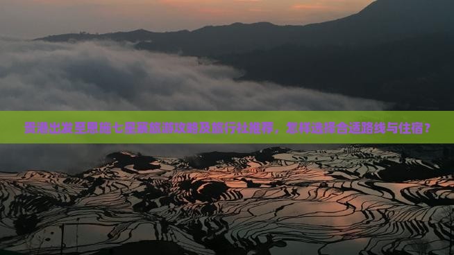 贵港出发至恩施七星寨旅游攻略及旅行社推荐，怎样选择合适路线与住宿？