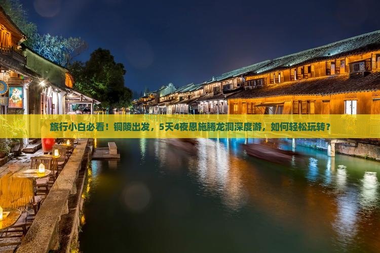 旅行小白必看！铜陵出发，5天4夜恩施腾龙洞深度游，如何轻松玩转？