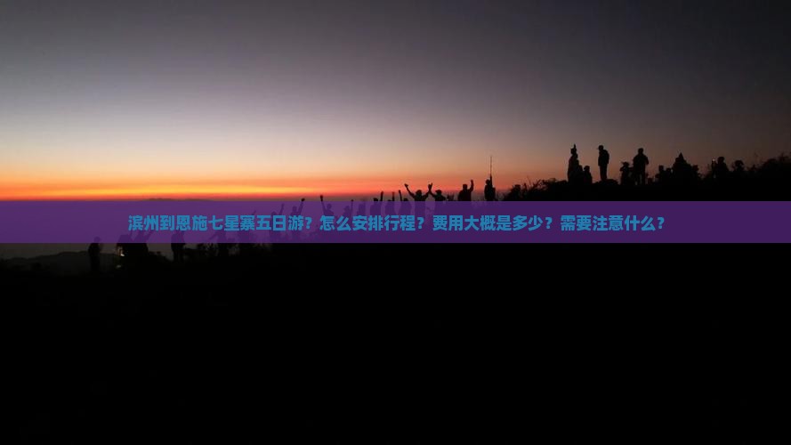滨州到恩施七星寨五日游？怎么安排行程？费用大概是多少？需要注意什么？