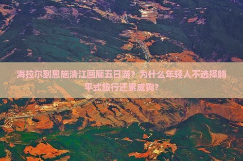 海拉尔到恩施清江画廊五日游？为什么年轻人不选择躺平式旅行还累成狗？