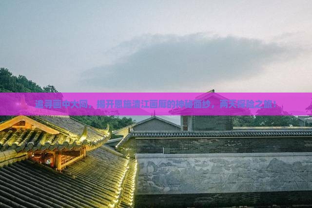 追寻画中大同，揭开恩施清江画廊的神秘面纱，两天探险之旅！