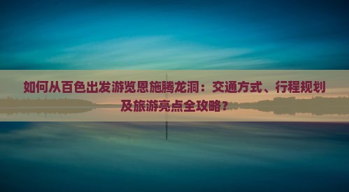 如何从百色出发游览恩施腾龙洞：交通方式、行程规划及旅游亮点全攻略？