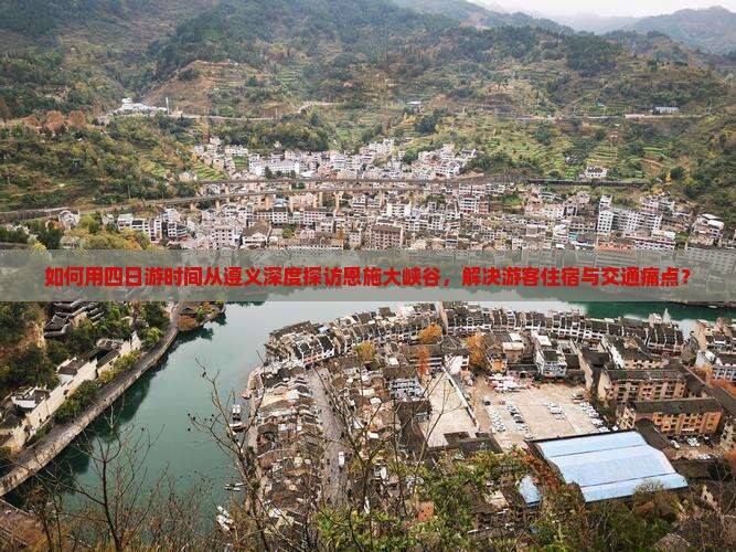 如何用四日游时间从遵义深度探访恩施大峡谷，解决游客住宿与交通痛点？