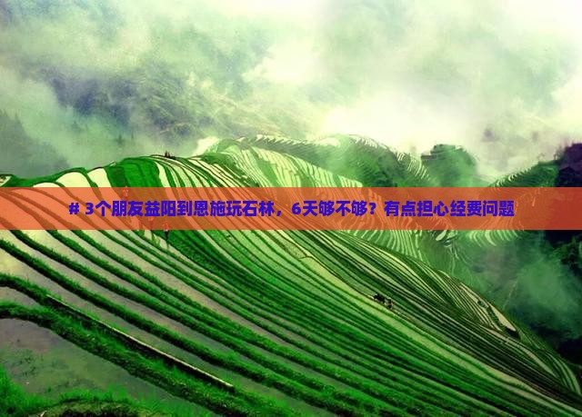 # 3个朋友益阳到恩施玩石林，6天够不够？有点担心经费问题