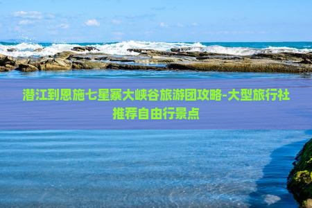 潜江到恩施七星寨大峡谷旅游团攻略-大型旅行社推荐自由行景点