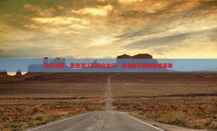 漫步清明，恩施清江画廊自由行：追寻春日里的静谧画卷