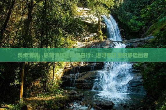漫步清明，恩施清江画廊自由行：追寻春日里的静谧画卷