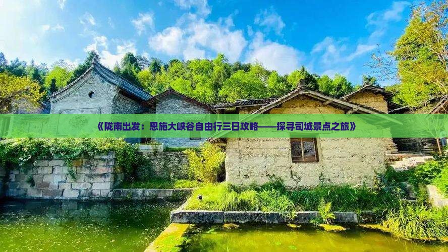 《陇南出发：恩施大峡谷自由行三日攻略——探寻司城景点之旅》