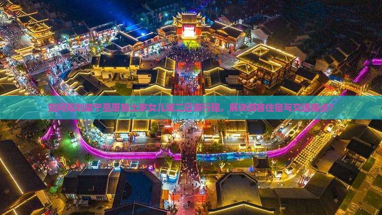 如何规划咸宁至恩施土家女儿城二日游行程，解决游客住宿与交通痛点？
