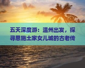 五天深度游：温州出发，探寻恩施土家女儿城的古老传说与风情