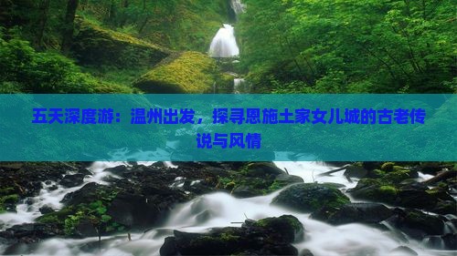 五天深度游：温州出发，探寻恩施土家女儿城的古老传说与风情
