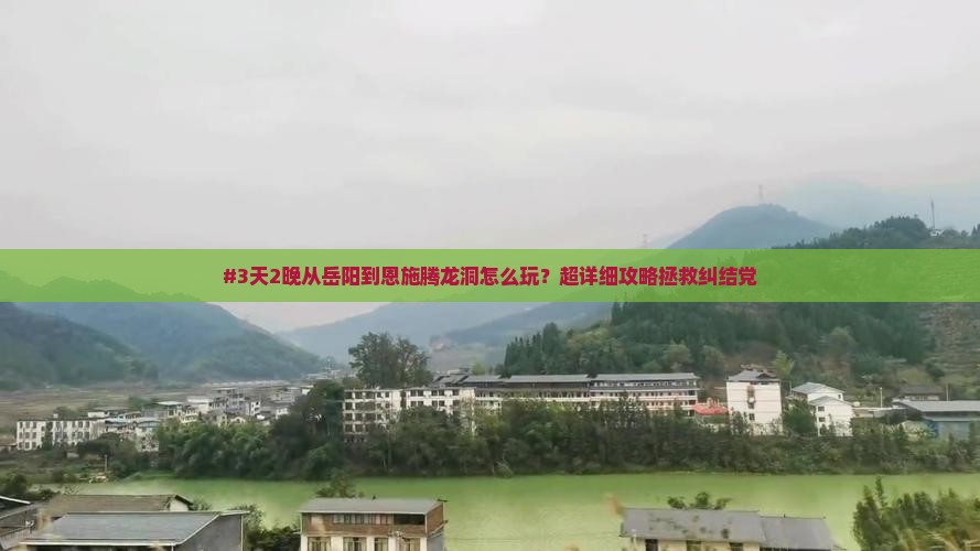 #3天2晚从岳阳到恩施腾龙洞怎么玩？超详细攻略拯救纠结党