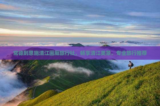 常德到恩施清江画廊旅行社，畅享清江美景，专业旅行推荐