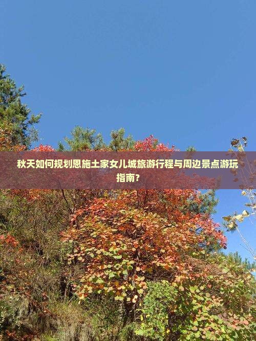 秋天如何规划恩施土家女儿城旅游行程与周边景点游玩指南？