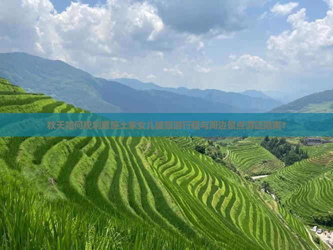 秋天如何规划恩施土家女儿城旅游行程与周边景点游玩指南？