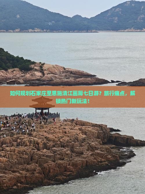 如何规划石家庄至恩施清江画廊七日游？旅行痛点，解锁热门新玩法！