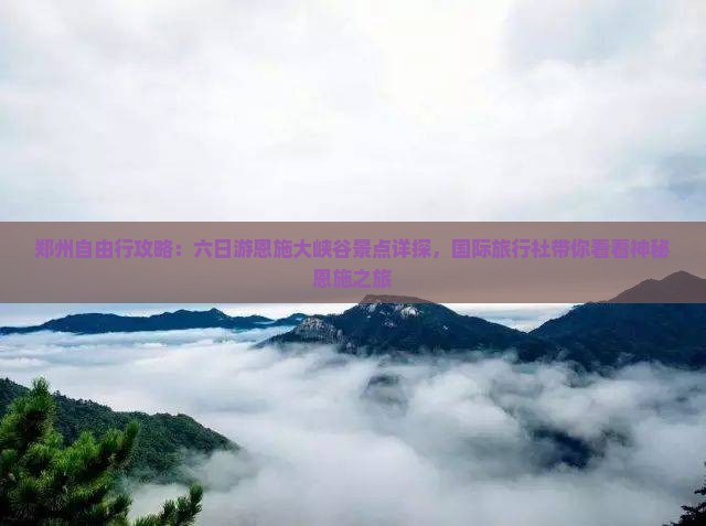 郑州自由行攻略：六日游恩施大峡谷景点详探，国际旅行社带你看看神秘恩施之旅