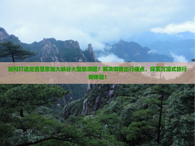 如何打造定西至恩施大峡谷大型旅游团？解决游客出行痛点，探索沉浸式旅行新体验！