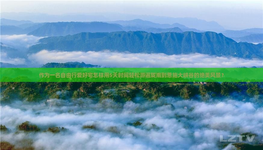 作为一名自由行爱好宅怎样用5天时间轻松游遍陇南到恩施大峡谷的绝美风景？