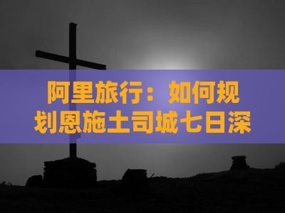 阿里旅行：如何规划恩施土司城七日深度游？