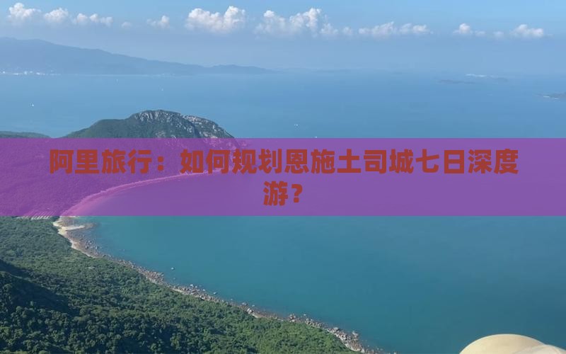 阿里旅行：如何规划恩施土司城七日深度游？