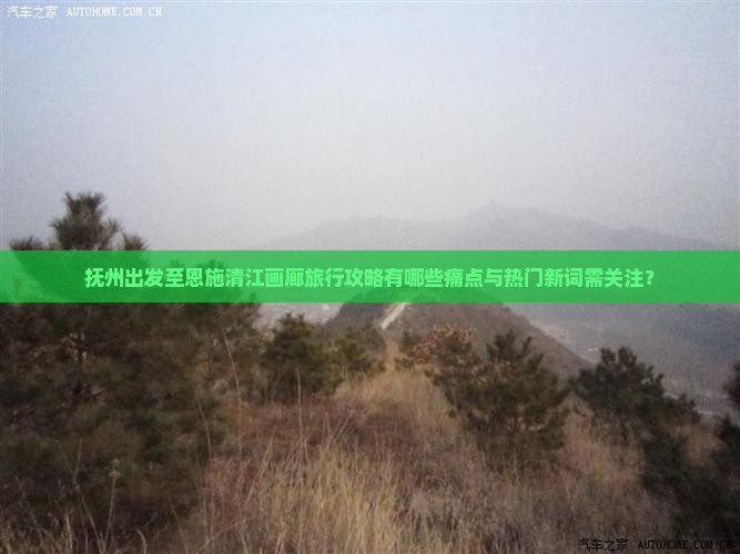 抚州出发至恩施清江画廊旅行攻略有哪些痛点与热门新词需关注？