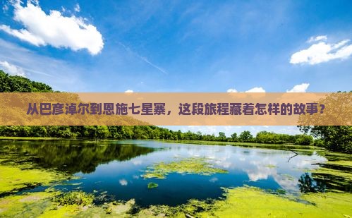 从巴彦淖尔到恩施七星寨，这段旅程藏着怎样的故事？