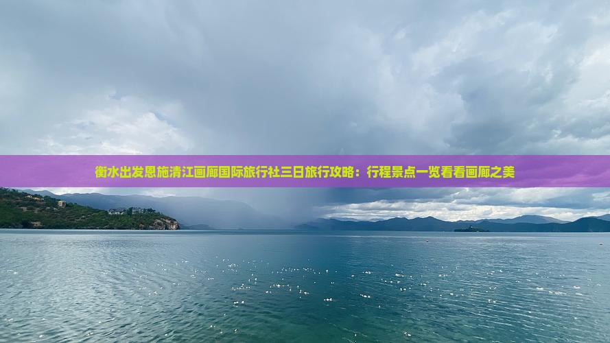 衡水出发恩施清江画廊国际旅行社三日旅行攻略：行程景点一览看看画廊之美