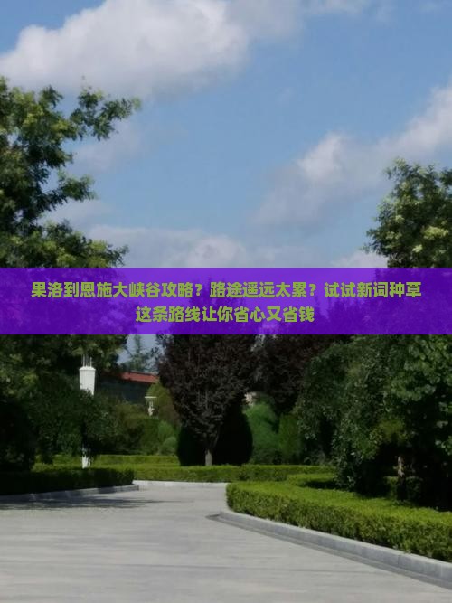 果洛到恩施大峡谷攻略？路途遥远太累？试试新词种草这条路线让你省心又省钱