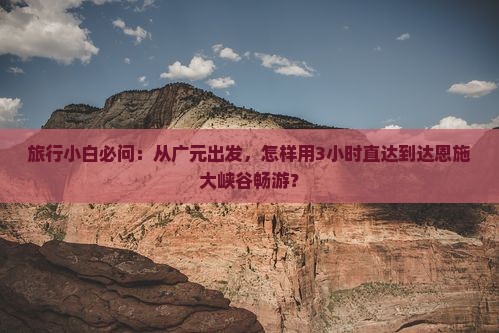 旅行小白必问：从广元出发，怎样用3小时直达到达恩施大峡谷畅游？