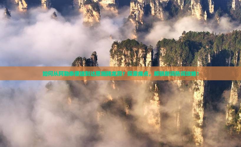 如何从阿勒泰便捷到达恩施腾龙洞？探索痛点，解锁新词热词攻略！