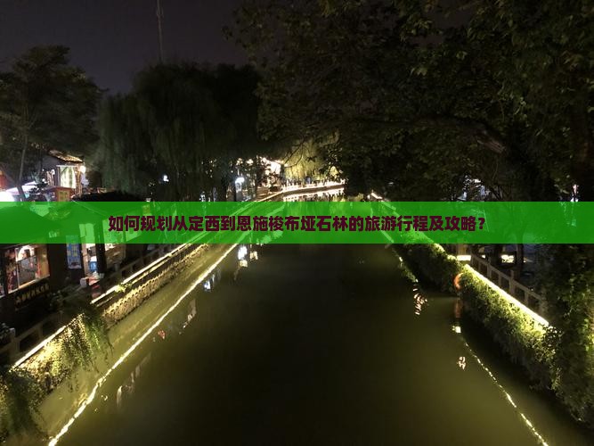 如何规划从定西到恩施梭布垭石林的旅游行程及攻略？