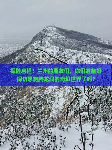 探险启程！兰州的朋友们，你们准备好探访恩施腾龙洞的奇幻世界了吗？