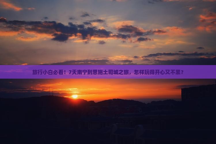 旅行小白必看！7天南宁到恩施土司城之旅，怎样玩得开心又不累？
