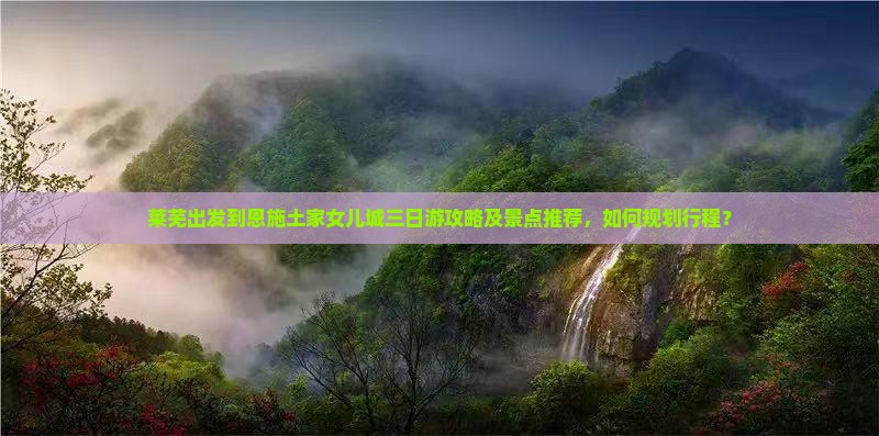 莱芜出发到恩施土家女儿城三日游攻略及景点推荐，如何规划行程？