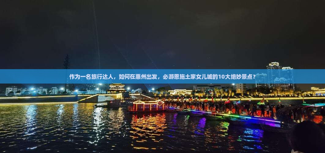 作为一名旅行达人，如何在惠州出发，必游恩施土家女儿城的10大绝妙景点？