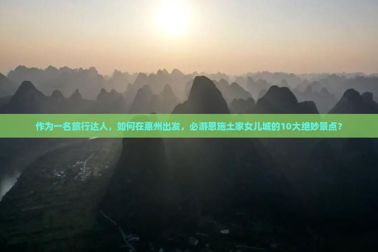作为一名旅行达人，如何在惠州出发，必游恩施土家女儿城的10大绝妙景点？