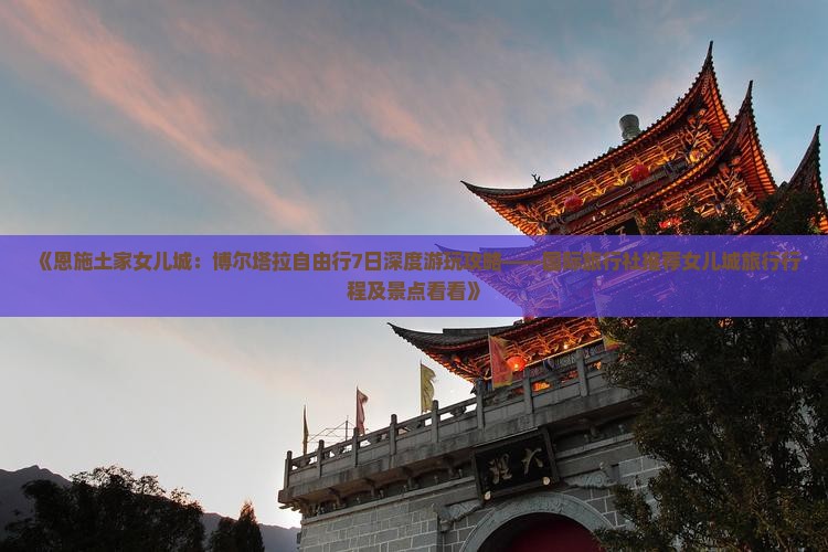 《恩施土家女儿城：博尔塔拉自由行7日深度游玩攻略——国际旅行社推荐女儿城旅行行程及景点看看》