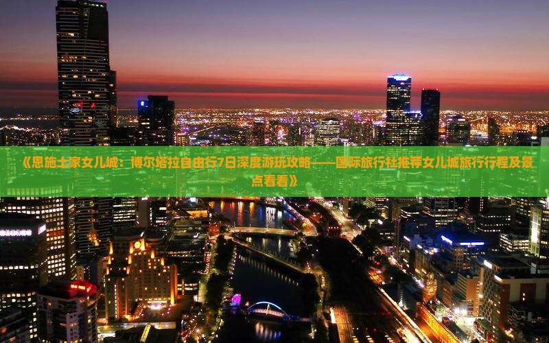 《恩施土家女儿城：博尔塔拉自由行7日深度游玩攻略——国际旅行社推荐女儿城旅行行程及景点看看》
