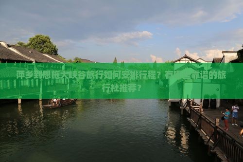 萍乡到恩施大峡谷旅行如何安排行程？有哪些靠谱的旅行社推荐？
