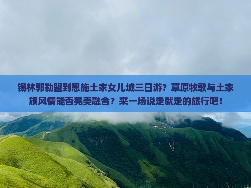 锡林郭勒盟到恩施土家女儿城三日游？草原牧歌与土家族风情能否完美融合？来一场说走就走的旅行吧！